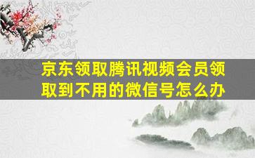 京东领取腾讯视频会员领取到不用的微信号怎么办