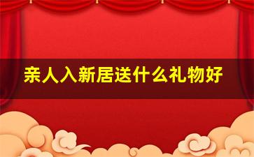 亲人入新居送什么礼物好