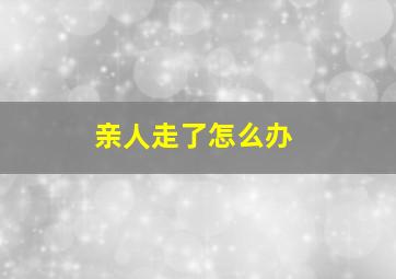 亲人走了怎么办