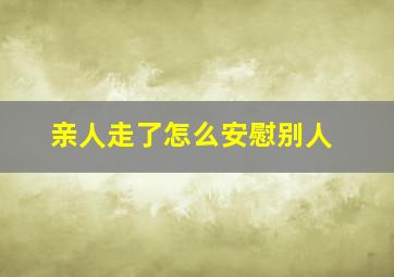 亲人走了怎么安慰别人