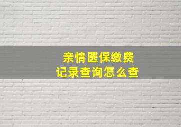 亲情医保缴费记录查询怎么查