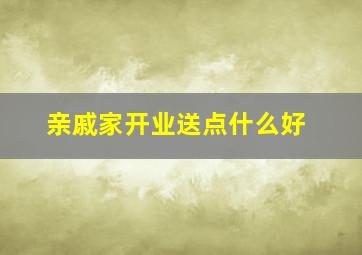 亲戚家开业送点什么好