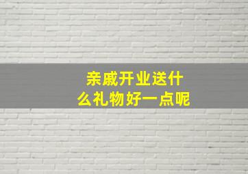 亲戚开业送什么礼物好一点呢