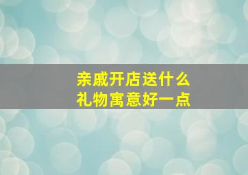 亲戚开店送什么礼物寓意好一点