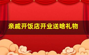 亲戚开饭店开业送啥礼物