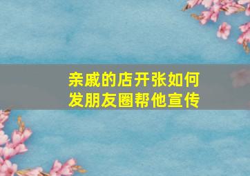 亲戚的店开张如何发朋友圈帮他宣传