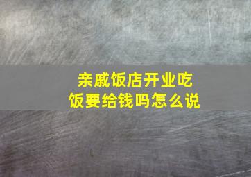 亲戚饭店开业吃饭要给钱吗怎么说