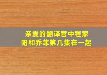 亲爱的翻译官中程家阳和乔菲第几集在一起