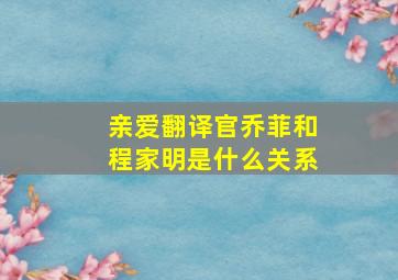 亲爱翻译官乔菲和程家明是什么关系