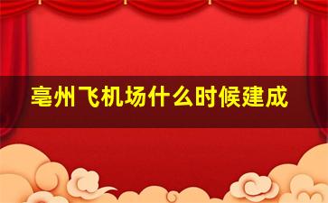 亳州飞机场什么时候建成