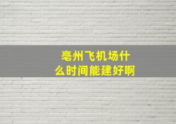 亳州飞机场什么时间能建好啊