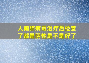 人偏肺病毒治疗后检查了都是阴性是不是好了