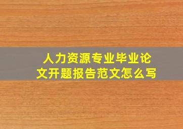 人力资源专业毕业论文开题报告范文怎么写