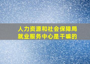 人力资源和社会保障局就业服务中心是干嘛的