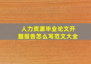 人力资源毕业论文开题报告怎么写范文大全