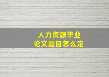 人力资源毕业论文题目怎么定