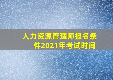 人力资源管理师报名条件2021年考试时间