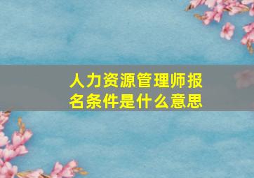 人力资源管理师报名条件是什么意思