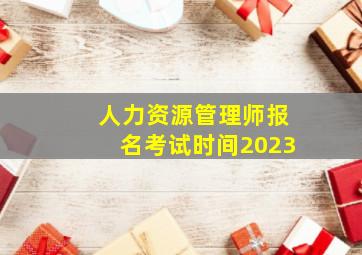 人力资源管理师报名考试时间2023