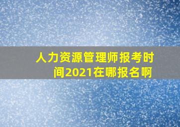 人力资源管理师报考时间2021在哪报名啊