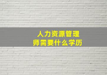 人力资源管理师需要什么学历