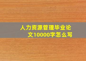 人力资源管理毕业论文10000字怎么写