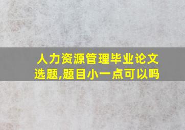 人力资源管理毕业论文选题,题目小一点可以吗