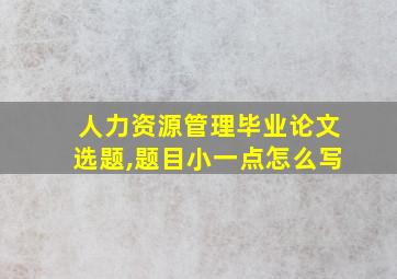 人力资源管理毕业论文选题,题目小一点怎么写