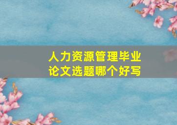 人力资源管理毕业论文选题哪个好写