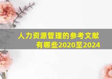 人力资源管理的参考文献有哪些2020至2024