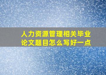 人力资源管理相关毕业论文题目怎么写好一点