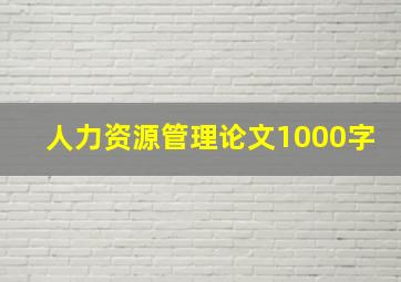 人力资源管理论文1000字