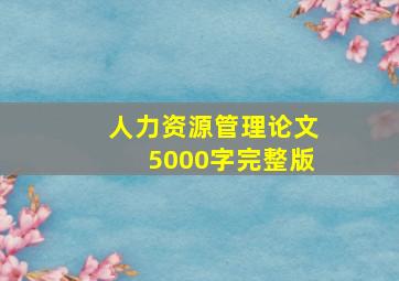 人力资源管理论文5000字完整版