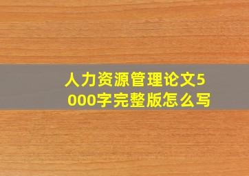 人力资源管理论文5000字完整版怎么写