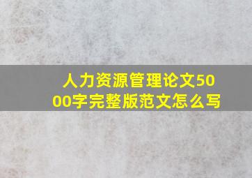 人力资源管理论文5000字完整版范文怎么写