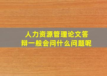 人力资源管理论文答辩一般会问什么问题呢