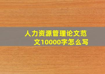 人力资源管理论文范文10000字怎么写