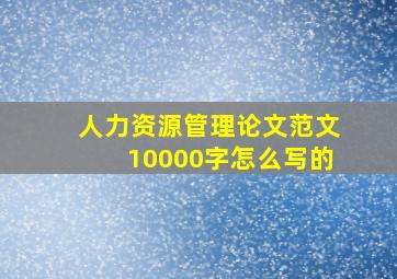 人力资源管理论文范文10000字怎么写的