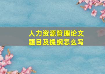 人力资源管理论文题目及提纲怎么写