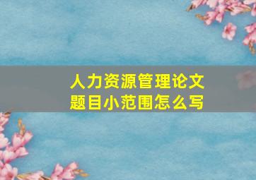 人力资源管理论文题目小范围怎么写