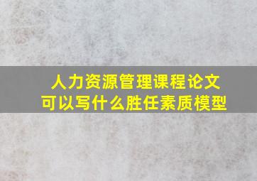 人力资源管理课程论文可以写什么胜任素质模型