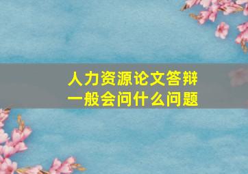 人力资源论文答辩一般会问什么问题