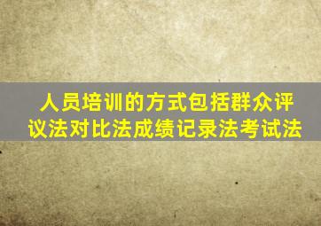 人员培训的方式包括群众评议法对比法成绩记录法考试法