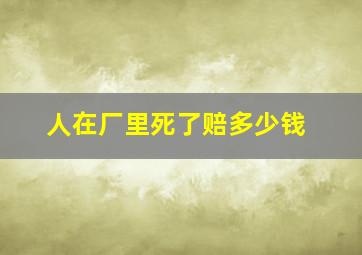 人在厂里死了赔多少钱