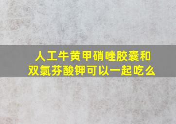 人工牛黄甲硝唑胶囊和双氯芬酸钾可以一起吃么