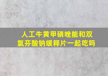 人工牛黄甲硝唑能和双氯芬酸钠缓释片一起吃吗