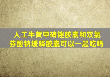 人工牛黄甲硝锉胶囊和双氯芬酸钠缓释胶囊可以一起吃吗