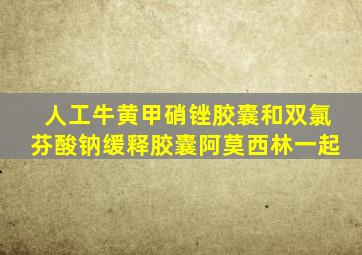 人工牛黄甲硝锉胶囊和双氯芬酸钠缓释胶囊阿莫西林一起