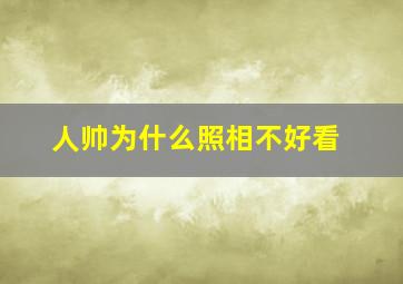 人帅为什么照相不好看