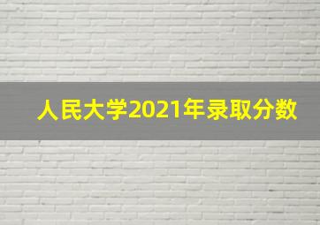 人民大学2021年录取分数